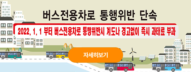 버스전용차로 통행위반 단속
2022.1.1 부터 버스전용차로 통행위반시 계도나 경고없이 즉시 과태료 부과