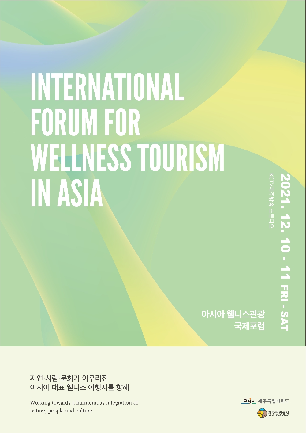 INTERNATIONAL FORUM FOR WELLNESS TOURISM IN ASIA
2021.12.10-11 FRI-SAT
KCTV제주방송 스튜디오
아시아 웰니스관광 국제포럼
자연,사람,문화가 어우러진 아시아 대표 웰니스 여행지를 향해
Working towards a harmonious integration of nature, people and culture
제주특별자치도, 제주관광공사