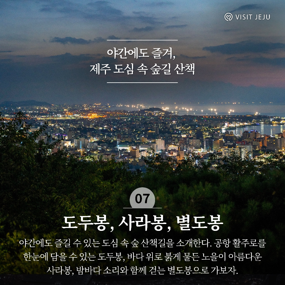 7. 야간에도 즐겨, 제주 도심 속 숲길 산책 <사라봉, 별도봉, 도두봉 />
야간에도 즐길 수 있는 도심 속 숲 산책길을 소개한다. 공항 활주로를 한눈에 담을 수 있는 도두봉, 바다 위로 붉게 물든 노일이 아름다운 사라봉, 밤바다 소리와 함께 걷는 별도봉으로 가보자.