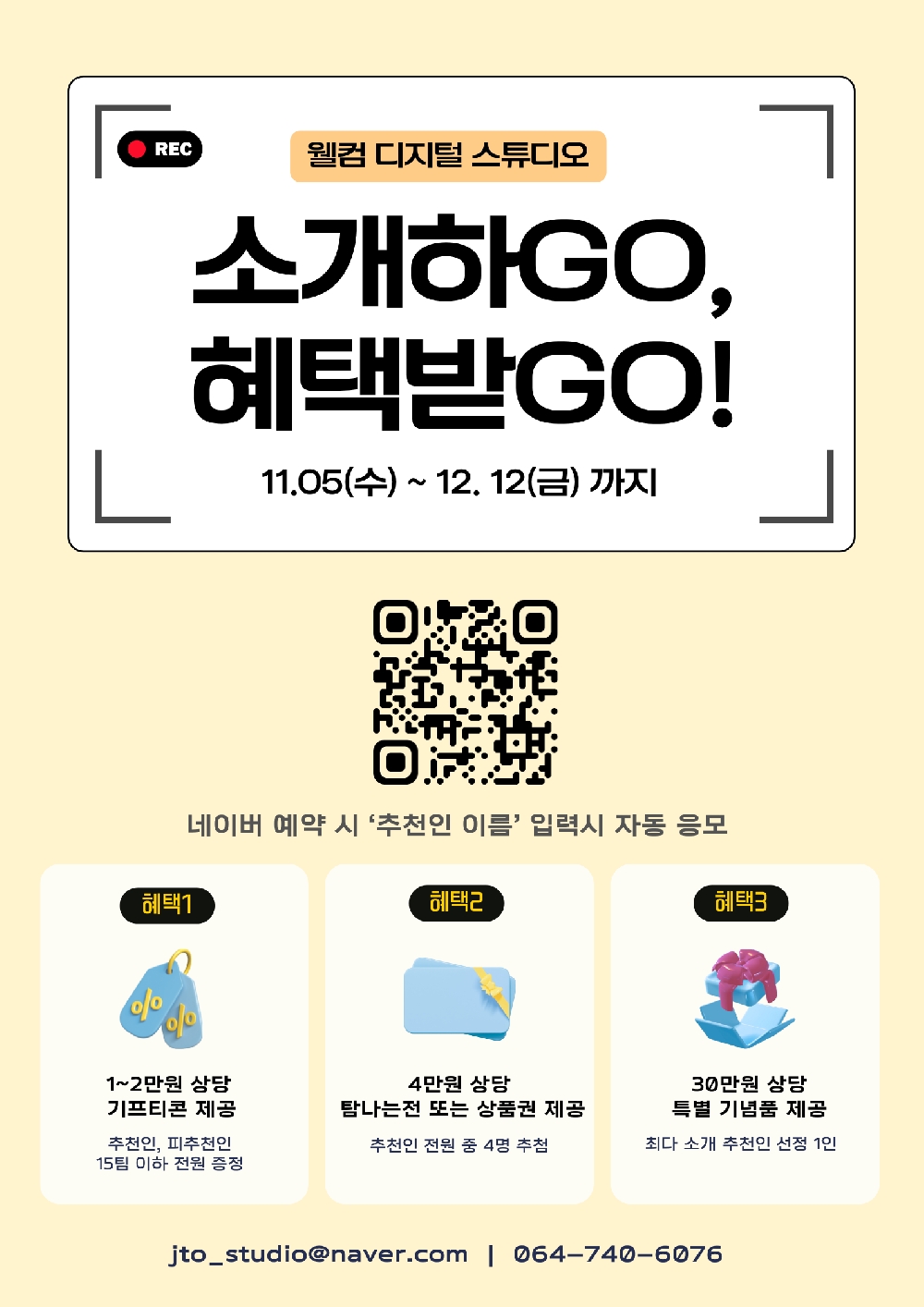 웰컴 디지털 스튜디오
소개하GO, 혜택받GO!
11.05(수) ~ 12.12(금) 까지
QR코드링크
네이버 예약 시 `추천인 이름` 입력시 자동 응모
혜택1 : 1~2만원 상당 기프티콘 제공 (추천인, 피추천인 15팀 이하 전원 증정)
혜택2 : 4만원 상당 탐나는전 또는 상품권 제공 (추천인 전원 중 4명 추첨)
혜택3 : 30만원 상당 특별 기념품 제공 (최대 소개 추천인 선정 1인)
jto_studio@naver.com 064-740-6076
